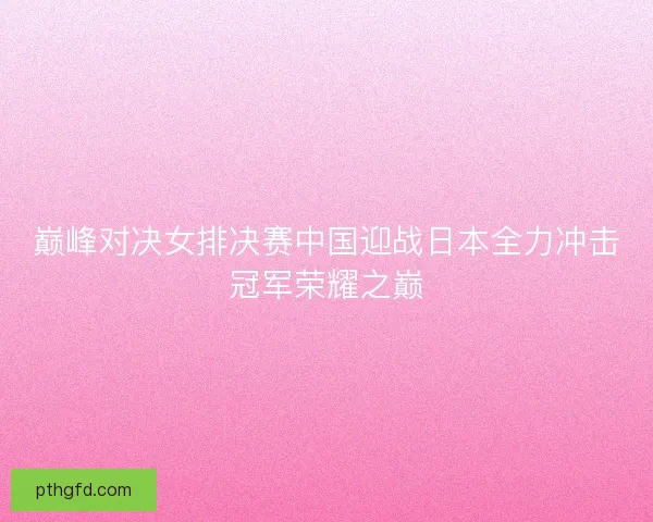 巅峰对决女排决赛中国迎战日本全力冲击冠军荣耀之巅
