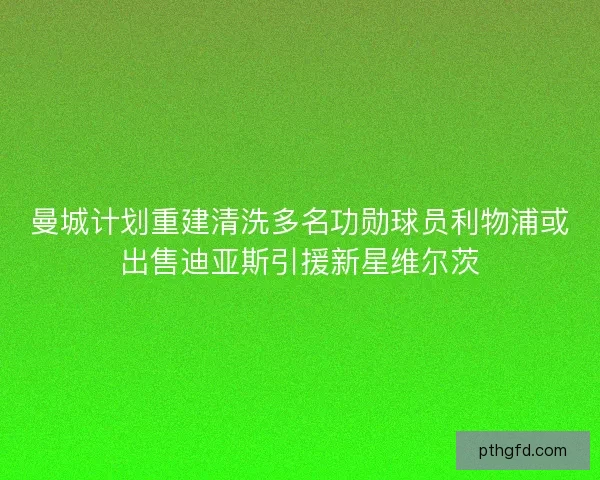 曼城计划重建清洗多名功勋球员利物浦或出售迪亚斯引援新星维尔茨