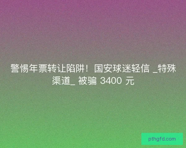 警惕年票转让陷阱!国安球迷轻信 _特殊渠道_ 被骗 3400 元 警惕年票转让陷阱!国安球迷轻信 _特殊渠道_ 被骗 3400 元