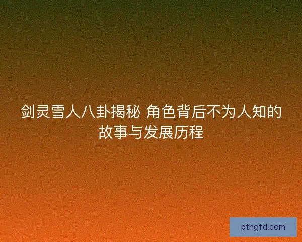 剑灵雪人八卦揭秘 角色背后不为人知的故事与发展历程