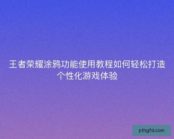王者荣耀涂鸦功能使用教程如何轻松打造个性化游戏体验