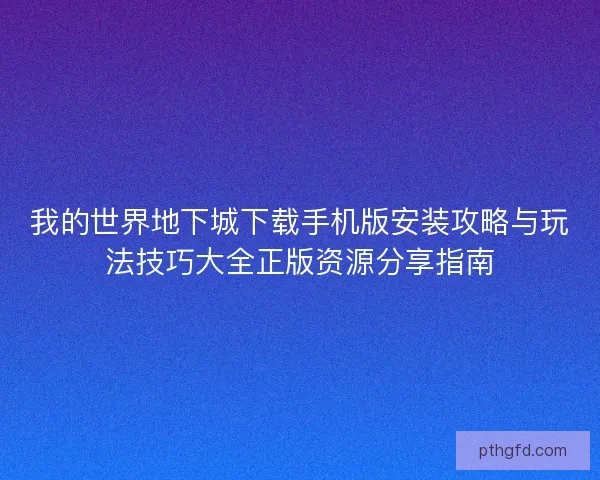 我的世界地下城下载手机版安装攻略与玩法技巧大全正版资源分享指南