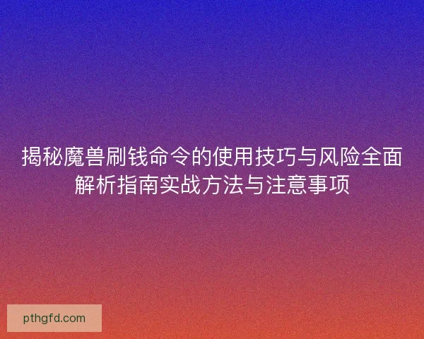 揭秘魔兽刷钱命令的使用技巧与风险全面解析指南实战方法与注意事项