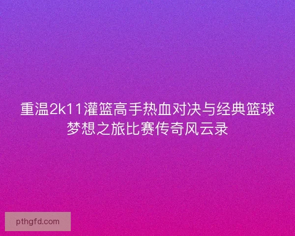 重温2k11灌篮高手热血对决与经典篮球梦想之旅比赛传奇风云录 重温2k11灌篮高手热血对决与经典篮球梦想之旅比赛传奇风云录