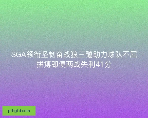 SGA领衔坚韧奋战狼三蹦助力球队不屈拼搏即便两战失利41分 SGA领衔坚韧奋战狼三蹦助力球队不屈拼搏即便两战失利41分