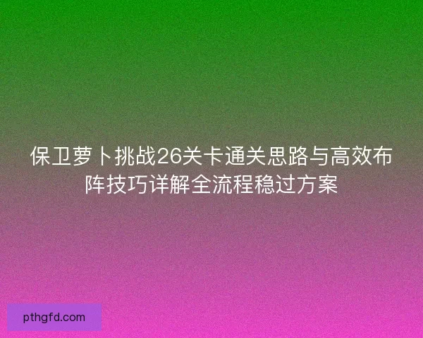 保卫萝卜挑战26关卡通关思路与高效布阵技巧详解全流程稳过方案 保卫萝卜挑战26关卡通关思路与高效布阵技巧详解全流程稳过方案