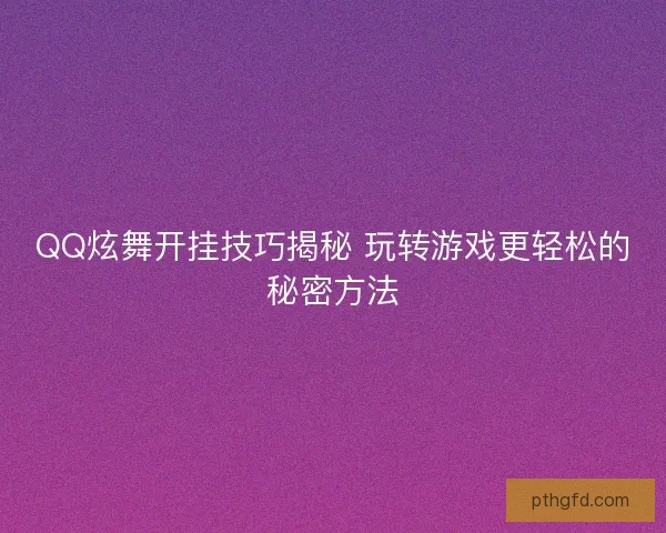 QQ炫舞开挂技巧揭秘 玩转游戏更轻松的秘密方法