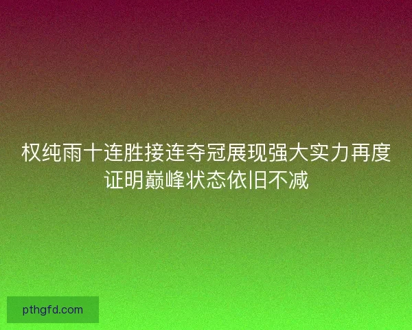 权纯雨十连胜接连夺冠展现强大实力再度证明巅峰状态依旧不减 权纯雨十连胜接连夺冠展现强大实力再度证明巅峰状态依旧不减