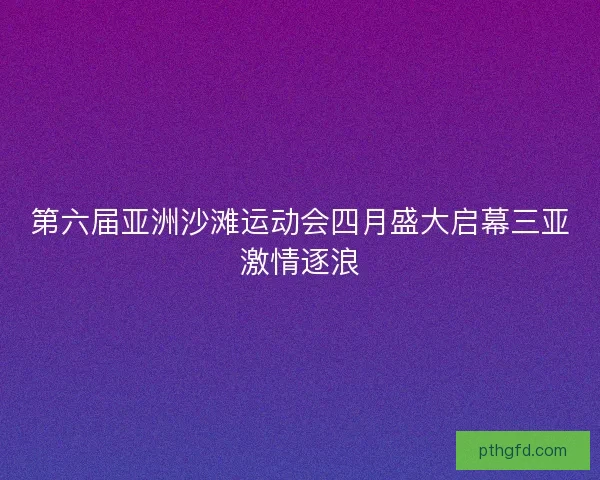 第六届亚洲沙滩运动会四月盛大启幕三亚激情逐浪 第六届亚洲沙滩运动会四月盛大启幕三亚激情逐浪