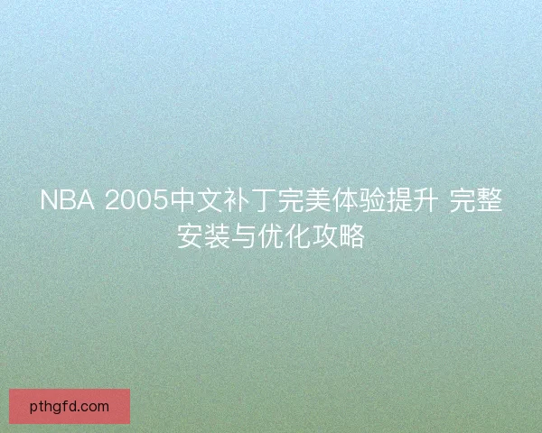 NBA 2005中文补丁完美体验提升 完整安装与优化攻略 NBA 2005中文补丁完美体验提升 完整安装与优化攻略