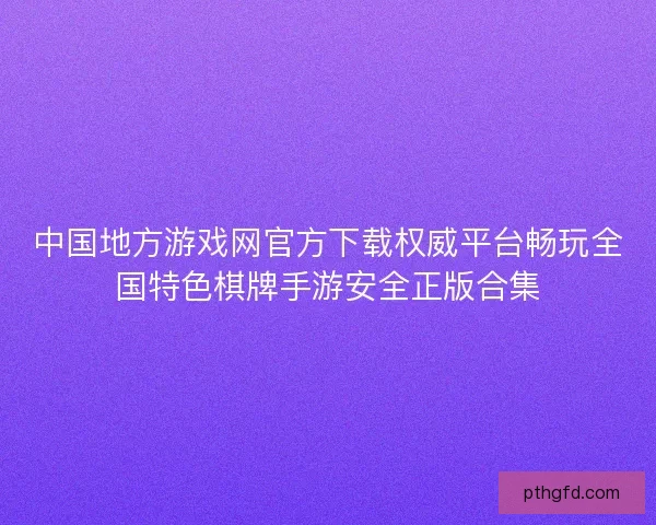 中国地方游戏网官方下载权威平台畅玩全国特色棋牌手游安全正版合集 中国地方游戏网官方下载权威平台畅玩全国特色棋牌手游安全正版合集