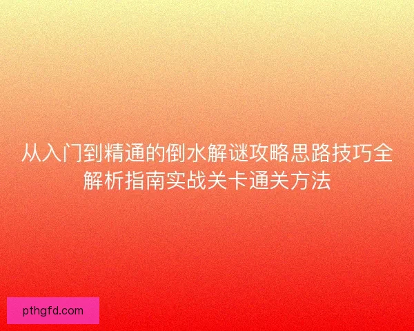 从入门到精通的倒水解谜攻略思路技巧全解析指南实战关卡通关方法