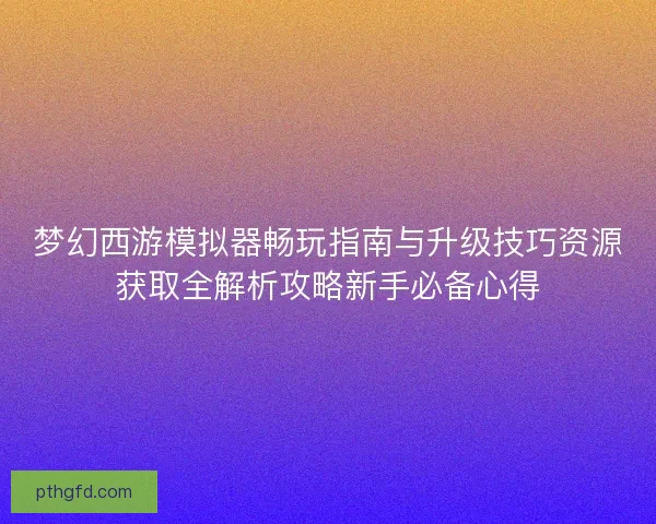 梦幻西游模拟器畅玩指南与升级技巧资源获取全解析攻略新手必备心得 梦幻西游模拟器畅玩指南与升级技巧资源获取全解析攻略新手必备心得