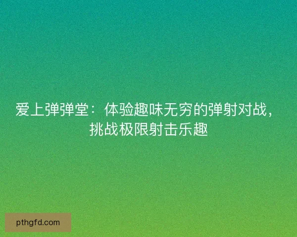 爱上弹弹堂:体验趣味无穷的弹射对战,挑战极限射击乐趣 爱上弹弹堂:体验趣味无穷的弹射对战,挑战极限射击乐趣