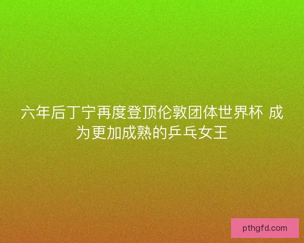 六年后丁宁再度登顶伦敦团体世界杯 成为更加成熟的乒乓女王