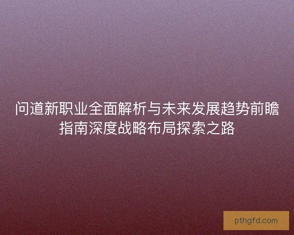 问道新职业全面解析与未来发展趋势前瞻指南深度战略布局探索之路 问道新职业全面解析与未来发展趋势前瞻指南深度战略布局探索之路
