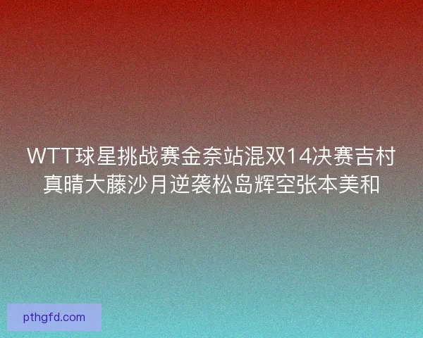 WTT球星挑战赛金奈站混双14决赛吉村真晴大藤沙月逆袭松岛辉空张本美和