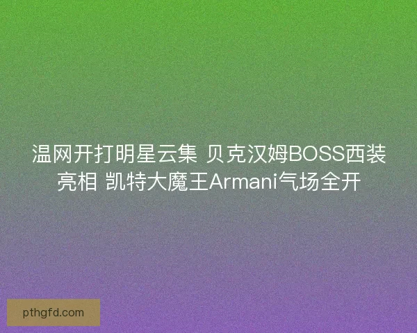 温网开打明星云集 贝克汉姆BOSS西装亮相 凯特大魔王Armani气场全开 温网开打明星云集 贝克汉姆BOSS西装亮相 凯特大魔王Armani气场全开