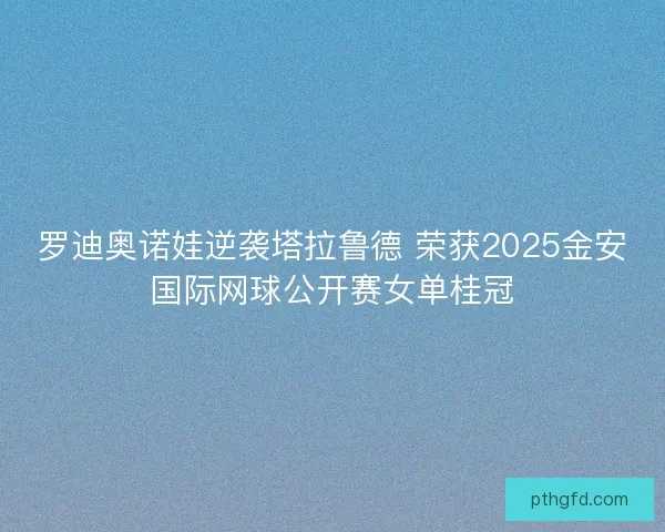 罗迪奥诺娃逆袭塔拉鲁德 荣获2025金安国际网球公开赛女单桂冠 罗迪奥诺娃逆袭塔拉鲁德 荣获2025金安国际网球公开赛女单桂冠