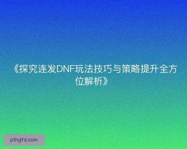 《探究连发DNF玩法技巧与策略提升全方位解析》