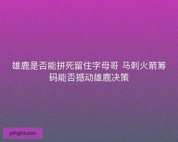 雄鹿是否能拼死留住字母哥 马刺火箭筹码能否撼动雄鹿决策