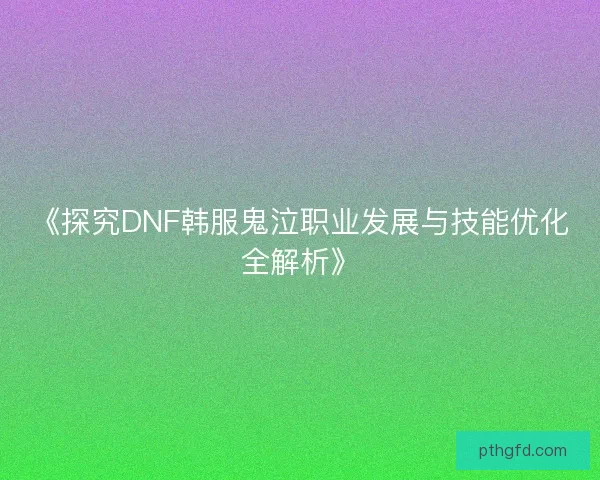 《探究DNF韩服鬼泣职业发展与技能优化全解析》