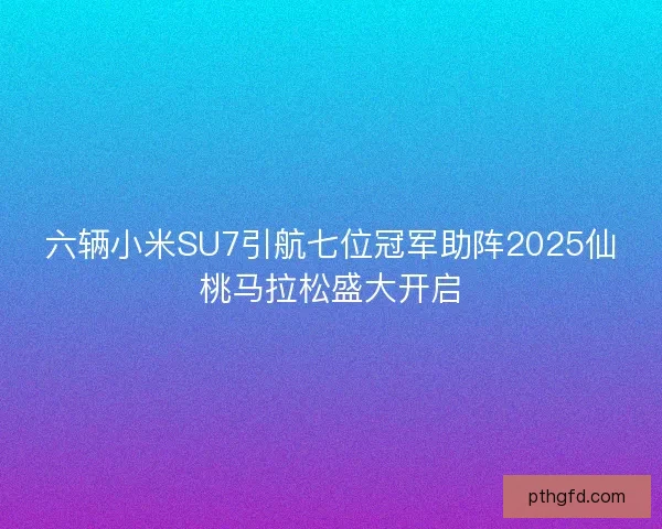 六辆小米SU7引航七位冠军助阵2025仙桃马拉松盛大开启