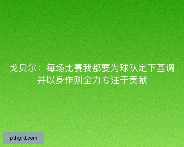 戈贝尔：每场比赛我都要为球队定下基调并以身作则全力专注于贡献