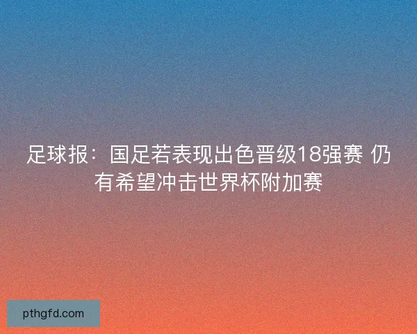 足球报：国足若表现出色晋级18强赛 仍有希望冲击世界杯附加赛